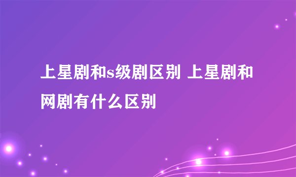 上星剧和s级剧区别 上星剧和网剧有什么区别