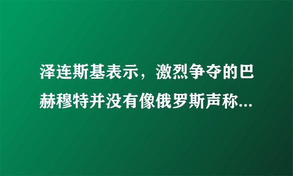 泽连斯基表示，激烈争夺的巴赫穆特并没有像俄罗斯声称的那样被占领
