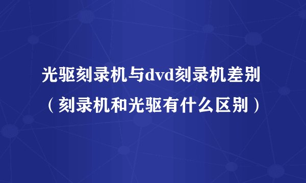 光驱刻录机与dvd刻录机差别（刻录机和光驱有什么区别）