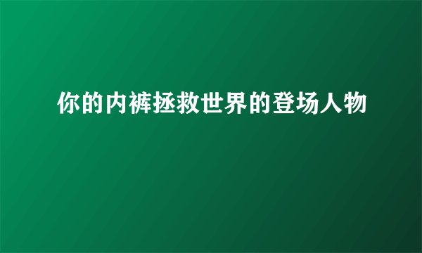 你的内裤拯救世界的登场人物