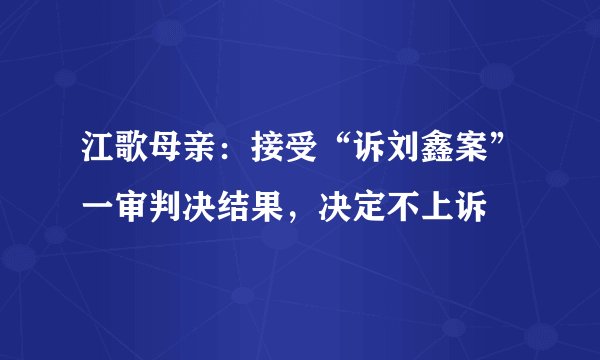 江歌母亲：接受“诉刘鑫案”一审判决结果，决定不上诉