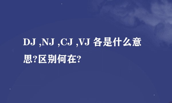 DJ ,NJ ,CJ ,VJ 各是什么意思?区别何在?