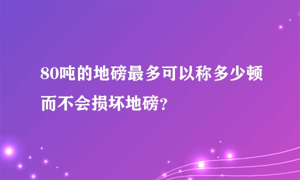80吨的地磅最多可以称多少顿而不会损坏地磅？