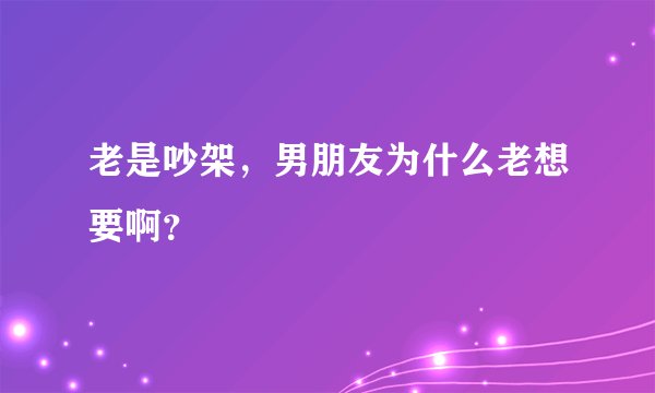 老是吵架，男朋友为什么老想要啊？