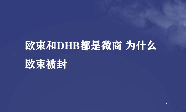 欧束和DHB都是微商 为什么欧束被封