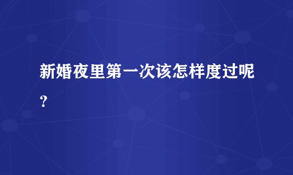 新婚夜里第一次该怎样度过呢？
