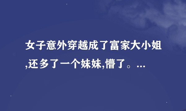 女子意外穿越成了富家大小姐,还多了一个妹妹,懵了。什么电视剧??