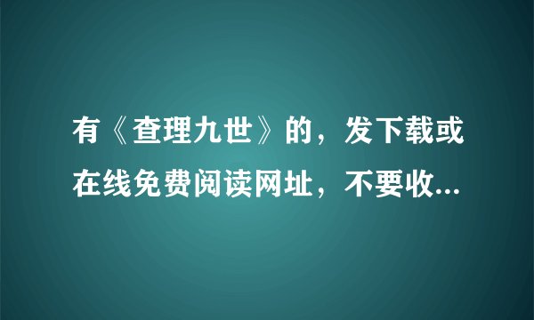 有《查理九世》的，发下载或在线免费阅读网址，不要收费滴，我没钱 妈妈不让买。我向同学借他们都不借我