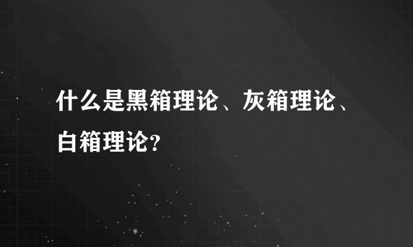 什么是黑箱理论、灰箱理论、白箱理论？