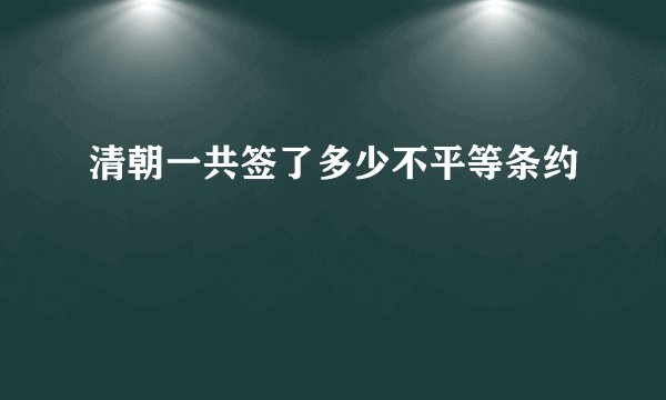 清朝一共签了多少不平等条约