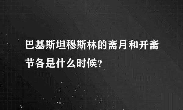 巴基斯坦穆斯林的斋月和开斋节各是什么时候?