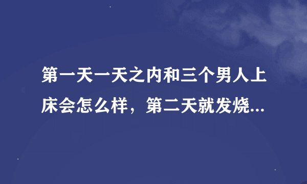 第一天一天之内和三个男人上床会怎么样，第二天就发烧了，这是怎么回事？会不会有病？