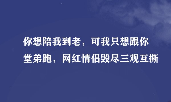 你想陪我到老,可我只想跟你堂弟跑,网红情侣毁尽三观互撕