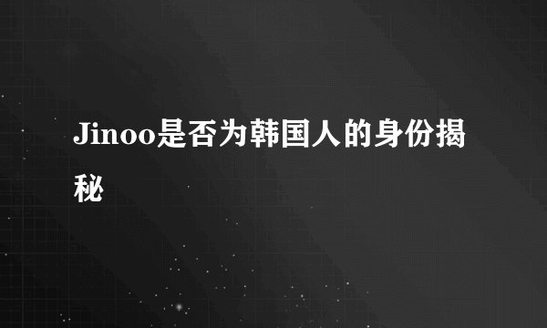 Jinoo是否为韩国人的身份揭秘