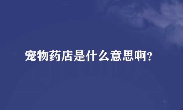 宠物药店是什么意思啊？