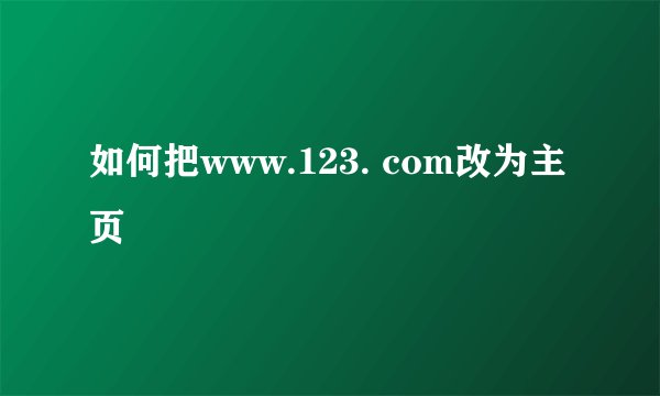 如何把www.123. com改为主页