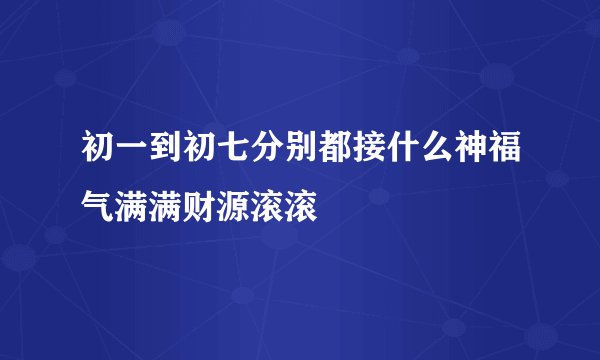 初一到初七分别都接什么神福气满满财源滚滚