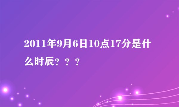 2011年9月6日10点17分是什么时辰???