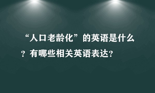 “人口老龄化”的英语是什么?有哪些相关英语表达?