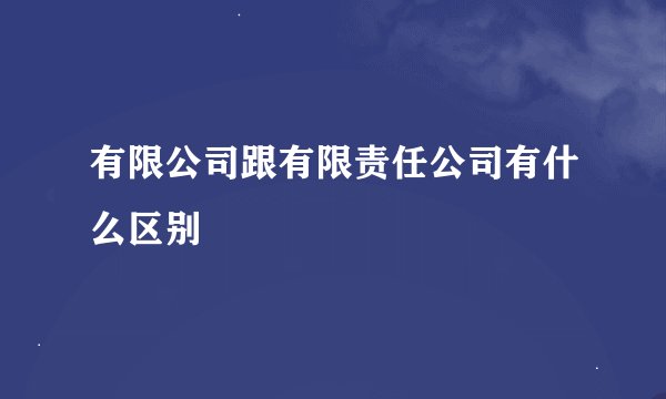 有限公司跟有限责任公司有什么区别