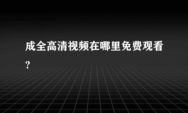 成全高清视频在哪里免费观看?