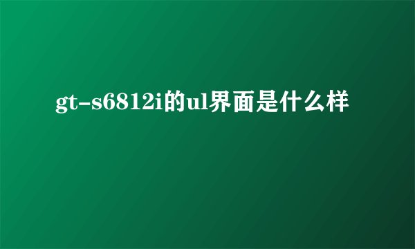gt-s6812i的ul界面是什么样