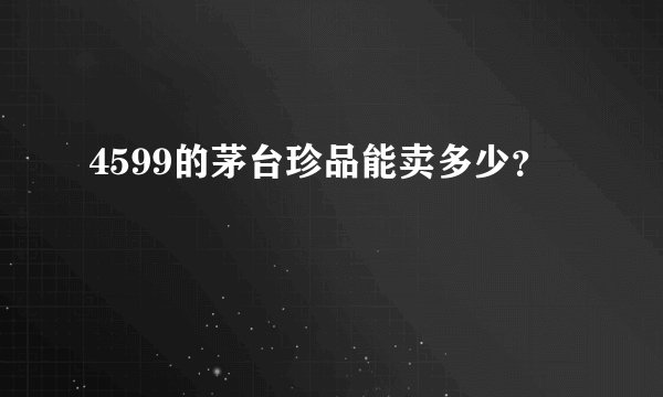 4599的茅台珍品能卖多少？