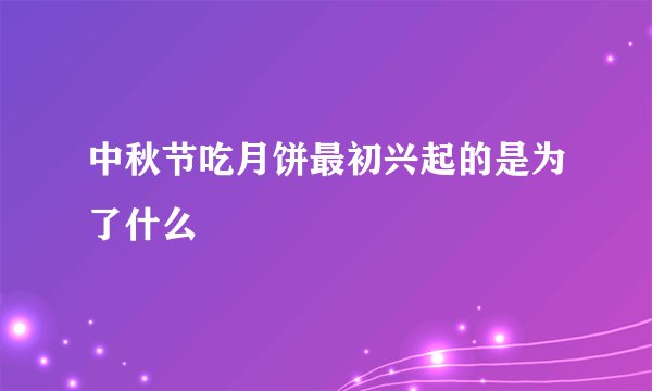 中秋节吃月饼最初兴起的是为了什么