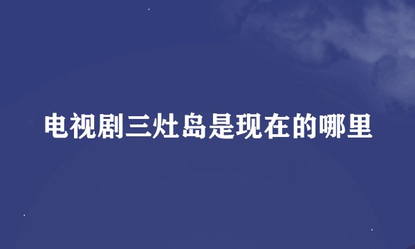 电视剧三灶岛是现在的哪里
