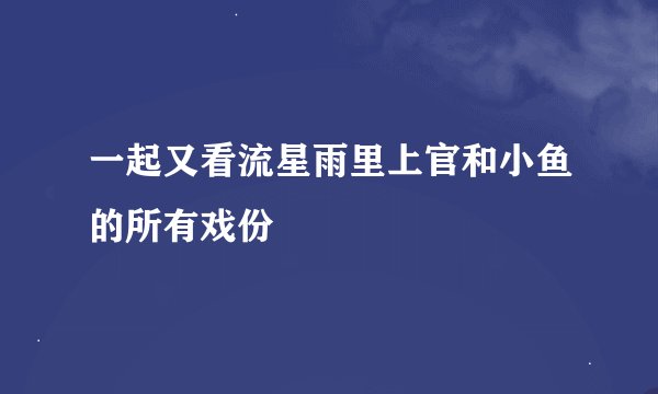 一起又看流星雨里上官和小鱼的所有戏份