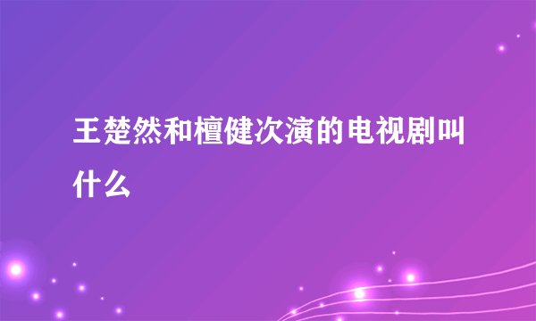 王楚然和檀健次演的电视剧叫什么