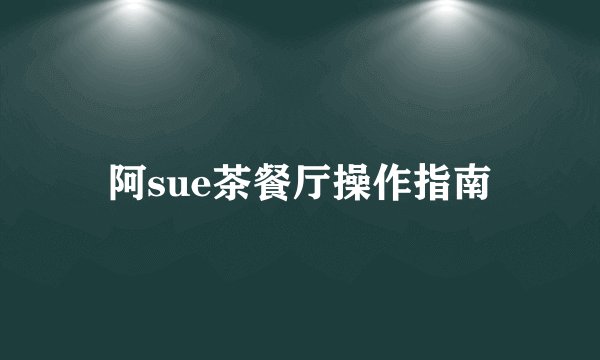 阿sue茶餐厅操作指南