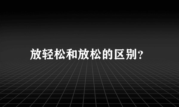 放轻松和放松的区别？