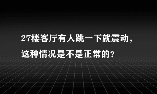27楼客厅有人跳一下就震动，这种情况是不是正常的？