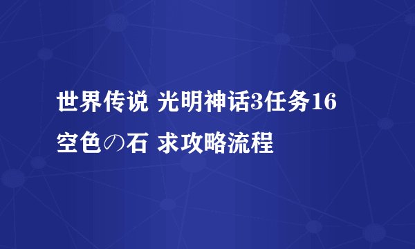 世界传说 光明神话3任务16 空色の石 求攻略流程