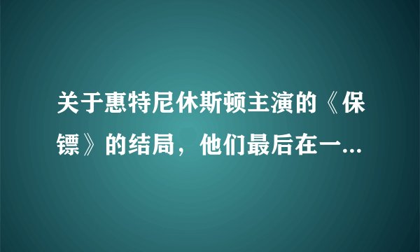 关于惠特尼休斯顿主演的《保镖》的结局,他们最后在一起了么?为什么歌词唱的却是另外一层意思?