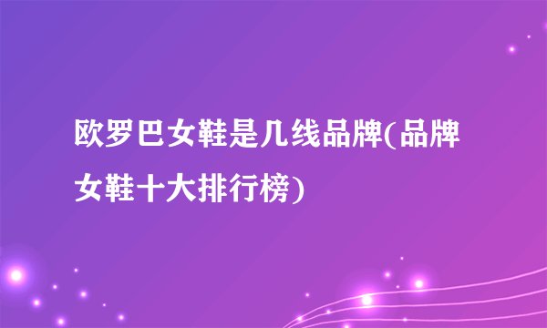 欧罗巴女鞋是几线品牌(品牌女鞋十大排行榜)