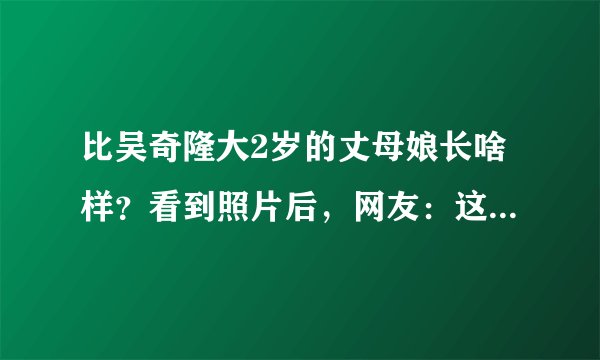 比吴奇隆大2岁的丈母娘长啥样？看到照片后，网友：这咋叫“妈”