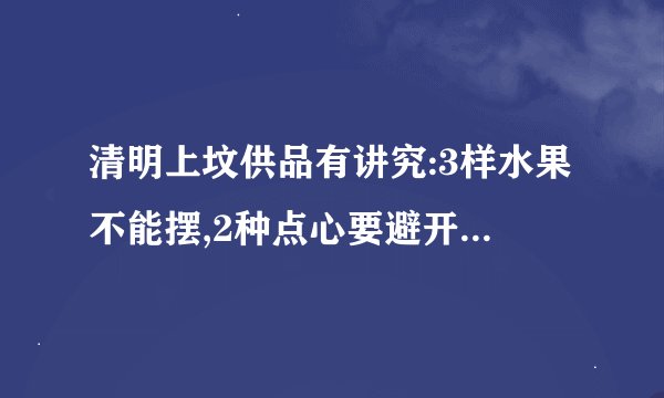 清明上坟供品有讲究:3样水果不能摆,2种点心要避开,老规矩别丢