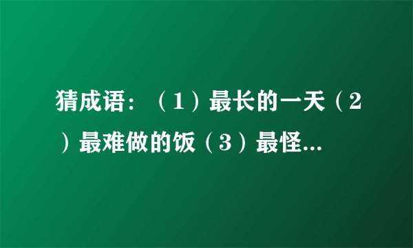 猜成语：（1）最长的一天（2）最难做的饭（3）最怪的动物（4）最大的变化