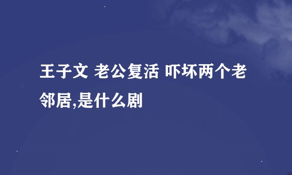 王子文 老公复活 吓坏两个老邻居,是什么剧