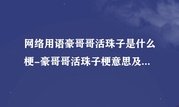 网络用语豪哥哥活珠子是什么梗-豪哥哥活珠子梗意思及出处分享
