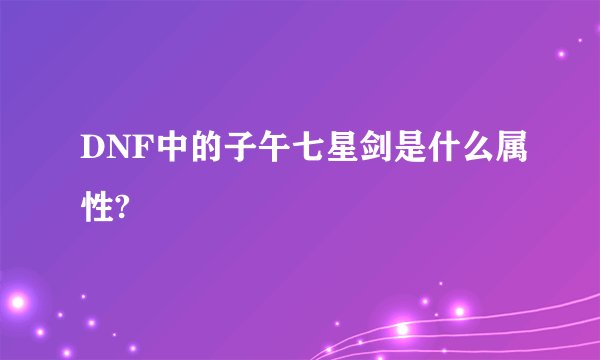 DNF中的子午七星剑是什么属性?