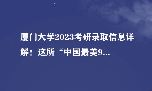 厦门大学2023考研录取信息详解！这所“中国最美985大学”医学院难考吗？