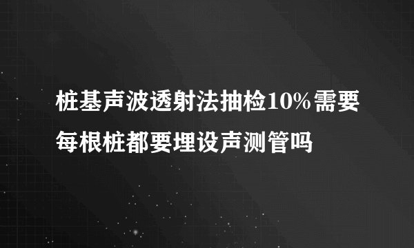 桩基声波透射法抽检10%需要每根桩都要埋设声测管吗