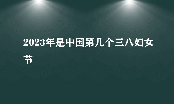 2023年是中国第几个三八妇女节