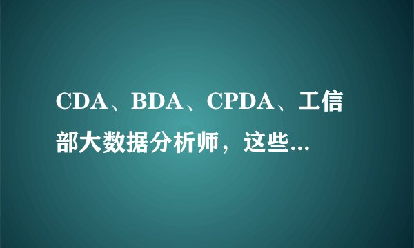 CDA、BDA、CPDA、工信部大数据分析师，这些证书怎么区分？