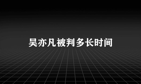 吴亦凡被判多长时间