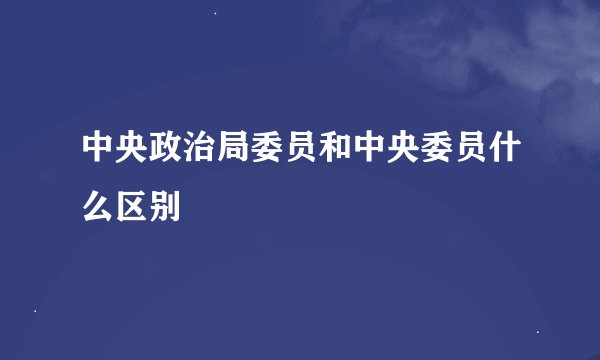 中央政治局委员和中央委员什么区别