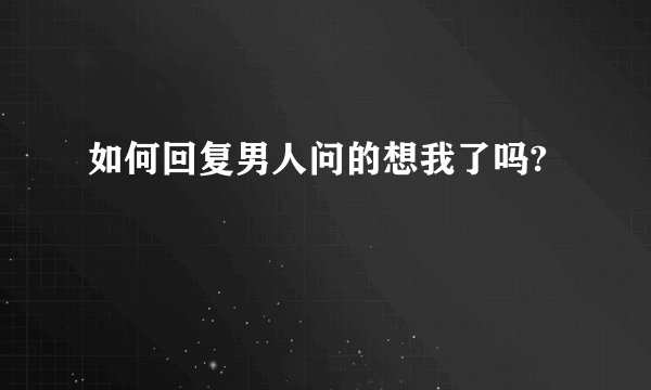 如何回复男人问的想我了吗?